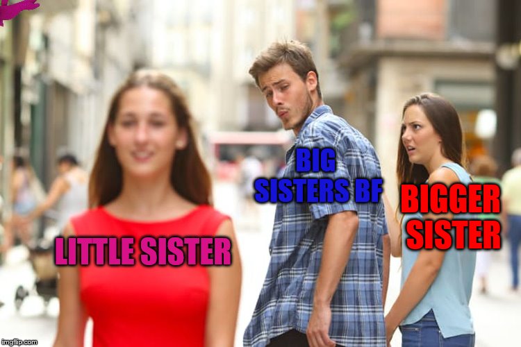 Distracted Boyfriend Meme | BIG SISTERS BF; BIGGER SISTER; LITTLE SISTER | image tagged in memes,distracted boyfriend | made w/ Imgflip meme maker