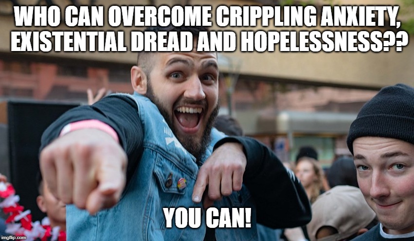 Motivational Gays | WHO CAN OVERCOME CRIPPLING ANXIETY, EXISTENTIAL DREAD AND HOPELESSNESS?? YOU CAN! | image tagged in motivational gays | made w/ Imgflip meme maker