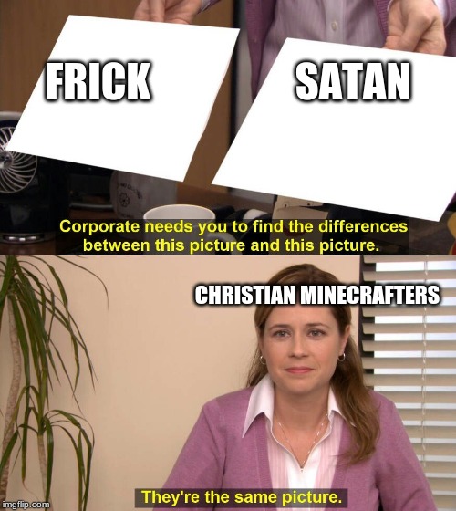 They are the same picture | FRICK

















SATAN; CHRISTIAN MINECRAFTERS | image tagged in they are the same picture | made w/ Imgflip meme maker