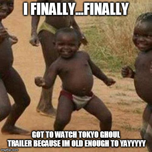 Third World Success Kid | I FINALLY...FINALLY; GOT TO WATCH TOKYO GHOUL TRAILER BECAUSE IM OLD ENOUGH TO YAYYYYY | image tagged in memes,third world success kid | made w/ Imgflip meme maker