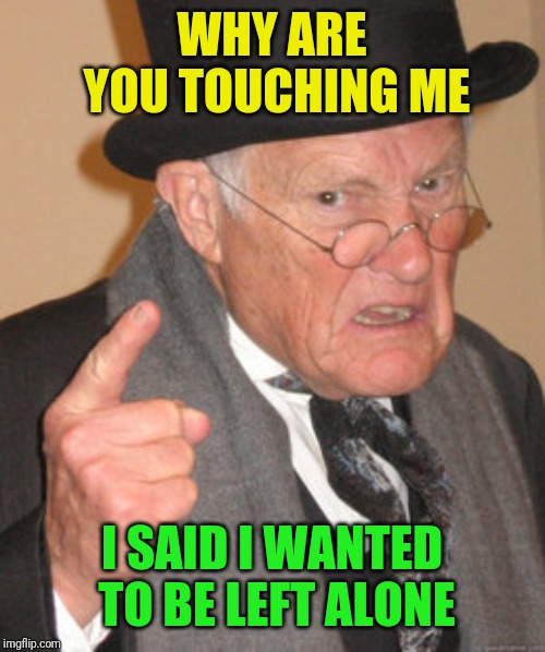 Back In My Day Meme | WHY ARE YOU TOUCHING ME I SAID I WANTED TO BE LEFT ALONE | image tagged in memes,back in my day | made w/ Imgflip meme maker