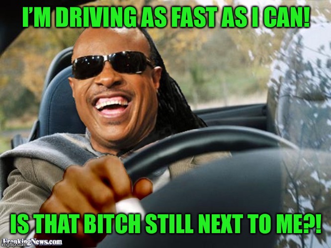 Stevie Wonder Driving | I’M DRIVING AS FAST AS I CAN! IS THAT B**CH STILL NEXT TO ME?! | image tagged in stevie wonder driving | made w/ Imgflip meme maker