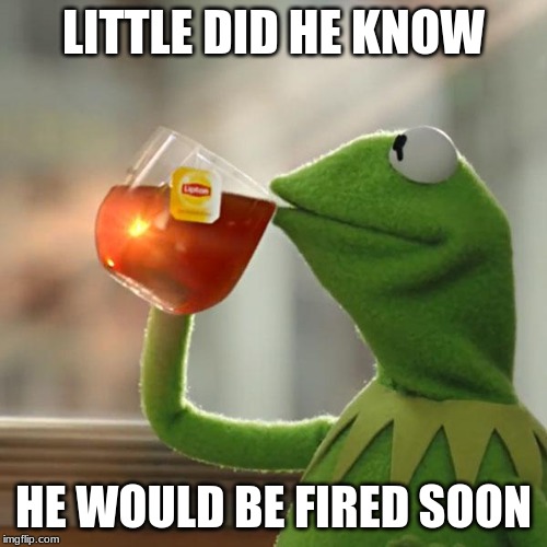 But That's None Of My Business Meme | LITTLE DID HE KNOW; HE WOULD BE FIRED SOON | image tagged in memes,but thats none of my business,kermit the frog | made w/ Imgflip meme maker