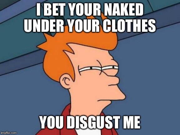 Futurama Fry Meme | I BET YOUR NAKED UNDER YOUR CLOTHES; YOU DISGUST ME | image tagged in memes,futurama fry | made w/ Imgflip meme maker