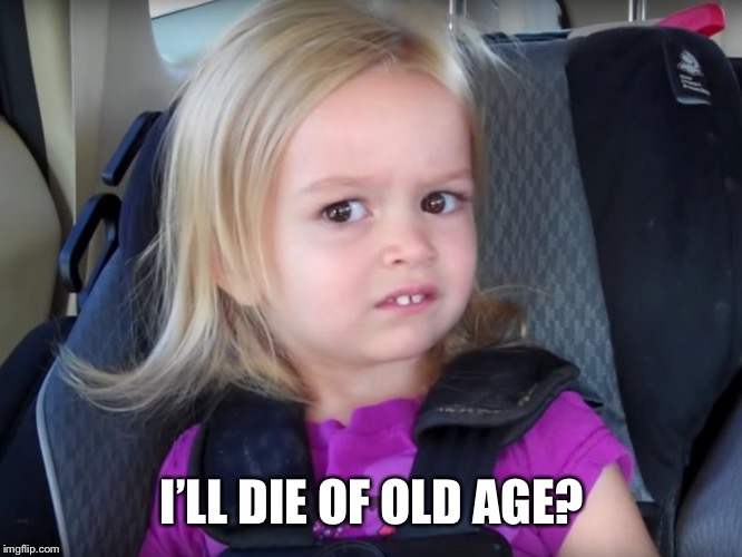 Huh? | I’LL DIE OF OLD AGE? | image tagged in huh | made w/ Imgflip meme maker