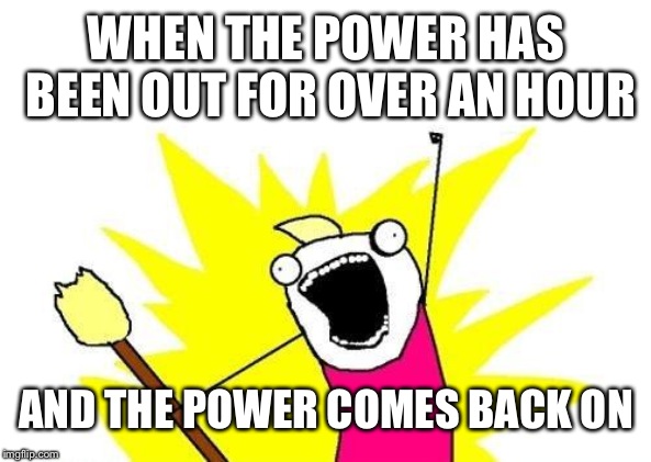 X All The Y | WHEN THE POWER HAS BEEN OUT FOR OVER AN HOUR; AND THE POWER COMES BACK ON | image tagged in memes,x all the y | made w/ Imgflip meme maker