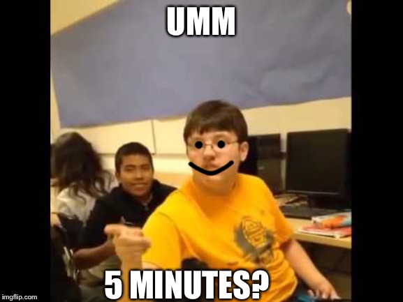 You know what? I'm about to say it | UMM 5 MINUTES? | image tagged in you know what i'm about to say it | made w/ Imgflip meme maker