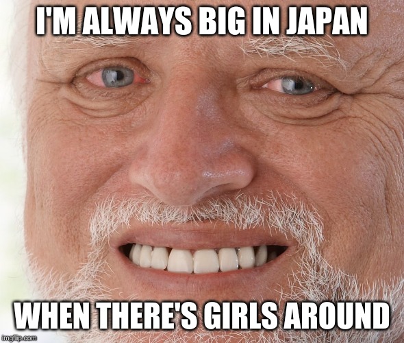 Hide the Pain Harold | I'M ALWAYS BIG IN JAPAN WHEN THERE'S GIRLS AROUND | image tagged in hide the pain harold | made w/ Imgflip meme maker