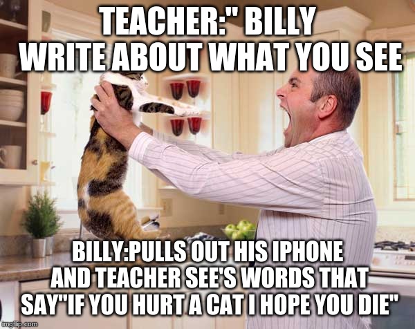 TEACHER:" BILLY WRITE ABOUT WHAT YOU SEE; BILLY:PULLS OUT HIS IPHONE AND TEACHER SEE'S WORDS THAT SAY"IF YOU HURT A CAT I HOPE YOU DIE" | image tagged in evil man | made w/ Imgflip meme maker
