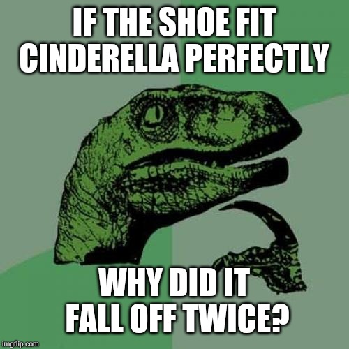 Philosoraptor | IF THE SHOE FIT CINDERELLA PERFECTLY; WHY DID IT FALL OFF TWICE? | image tagged in memes,philosoraptor | made w/ Imgflip meme maker