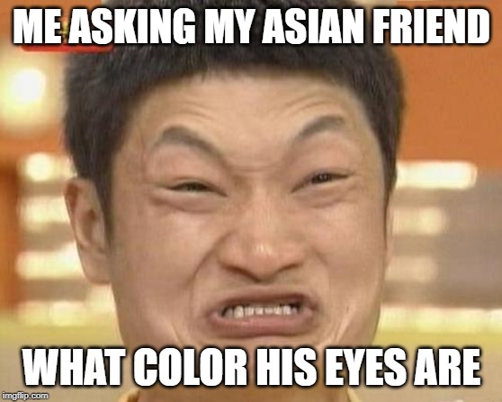 Impossibru Guy Original Meme | ME ASKING MY ASIAN FRIEND; WHAT COLOR HIS EYES ARE | image tagged in memes,impossibru guy original | made w/ Imgflip meme maker