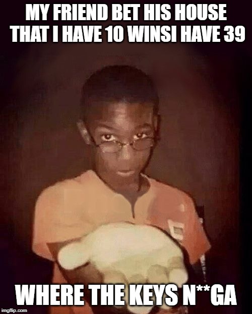 give me your phone | MY FRIEND BET HIS HOUSE THAT I HAVE 10 WINSI HAVE 39; WHERE THE KEYS N**GA | image tagged in give me your phone | made w/ Imgflip meme maker