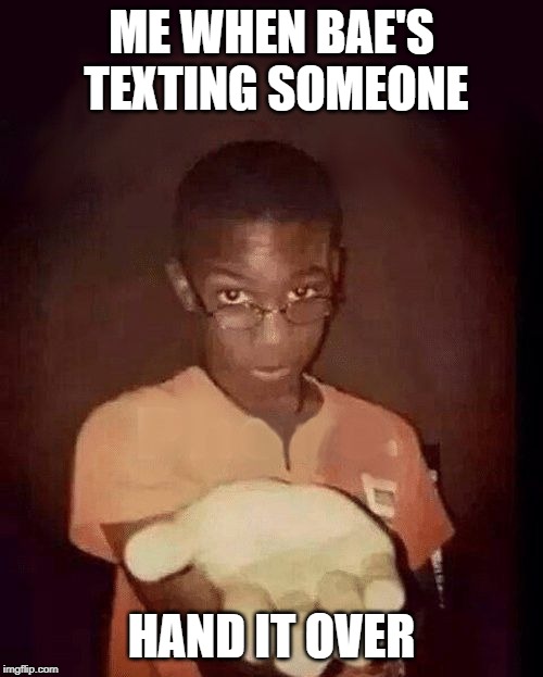 give me your phone | ME WHEN BAE'S TEXTING SOMEONE; HAND IT OVER | image tagged in give me your phone | made w/ Imgflip meme maker