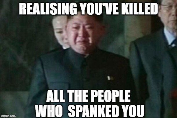 Kim Jong Un Sad Meme | REALISING YOU'VE KILLED; ALL THE PEOPLE WHO 
SPANKED YOU | image tagged in memes,kim jong un sad | made w/ Imgflip meme maker