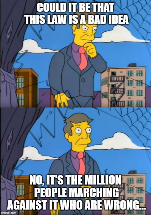 Principle skinner | COULD IT BE THAT THIS LAW IS A BAD IDEA; NO, IT'S THE MILLION PEOPLE MARCHING AGAINST IT WHO ARE WRONG... | image tagged in principle skinner,AdviceAnimals | made w/ Imgflip meme maker