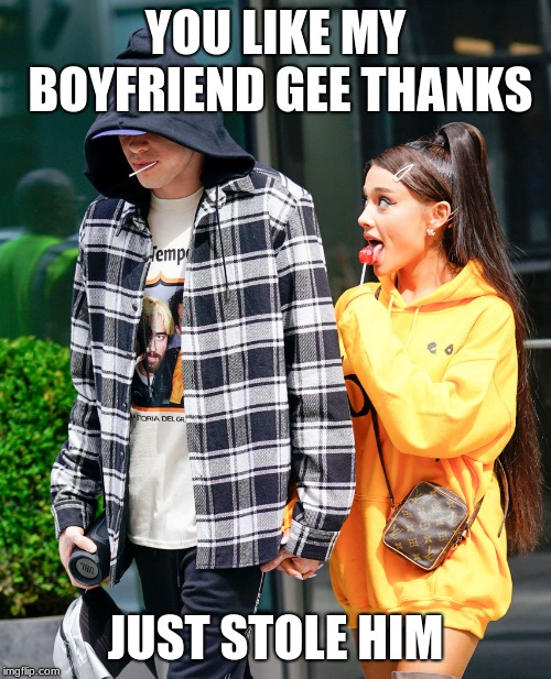 Ariana Grande and Pete Davidson | YOU LIKE MY BOYFRIEND GEE THANKS; JUST STOLE HIM | image tagged in ariana grande and pete davidson | made w/ Imgflip meme maker