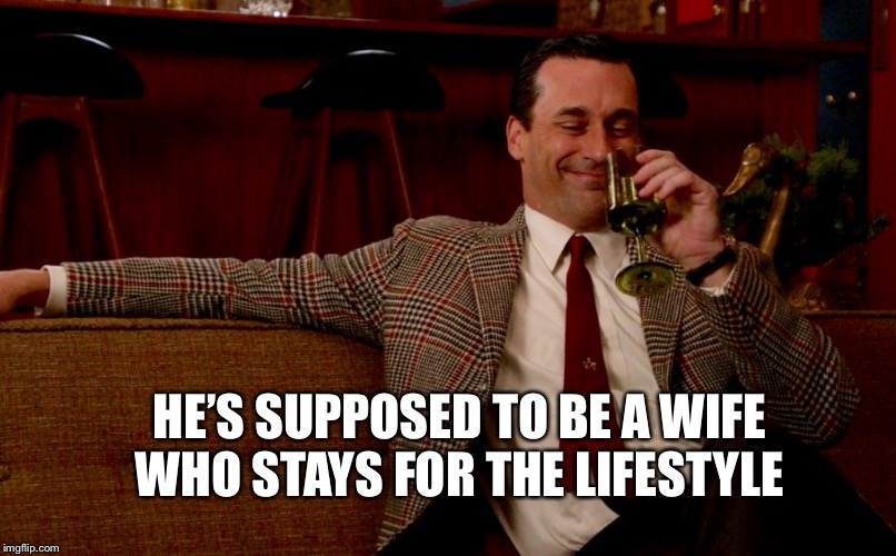 Don Draper New Years Eve | HE’S SUPPOSED TO BE A WIFE WHO STAYS FOR THE LIFESTYLE | image tagged in don draper new years eve | made w/ Imgflip meme maker