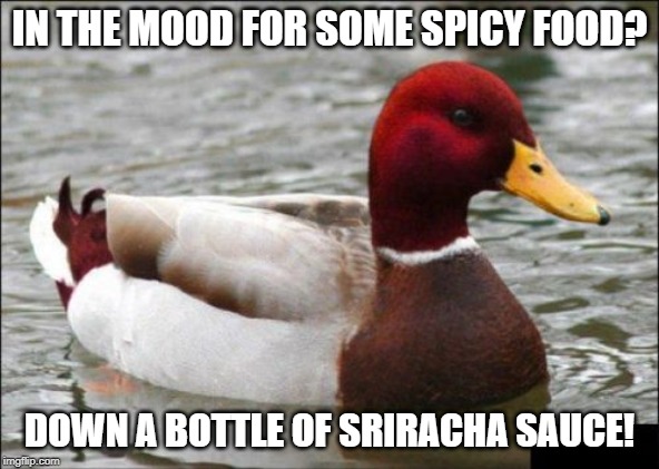 Malicious Advice Mallard Meme | IN THE MOOD FOR SOME SPICY FOOD? DOWN A BOTTLE OF SRIRACHA SAUCE! | image tagged in memes,malicious advice mallard | made w/ Imgflip meme maker