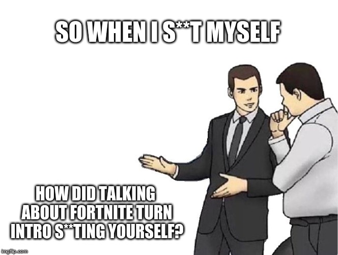 Car Salesman Slaps Hood Meme | SO WHEN I S**T MYSELF; HOW DID TALKING ABOUT FORTNITE TURN INTRO S**TING YOURSELF? | image tagged in memes,car salesman slaps hood | made w/ Imgflip meme maker