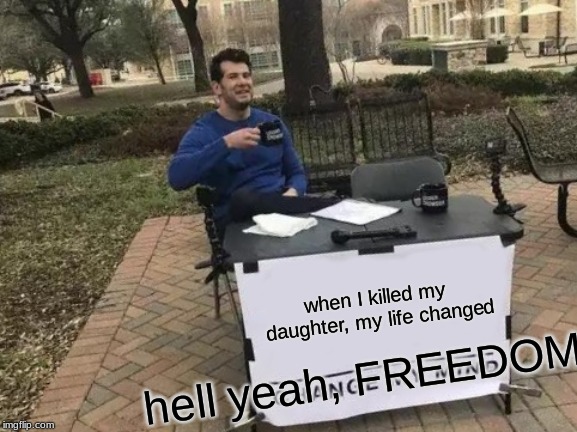 Change My Mind | when I killed my daughter, my life changed; hell yeah, FREEDOM! | image tagged in memes,change my mind | made w/ Imgflip meme maker