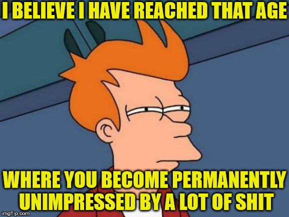 I Am There |  I BELIEVE I HAVE REACHED THAT AGE; WHERE YOU BECOME PERMANENTLY UNIMPRESSED BY A LOT OF SHIT | image tagged in memes,futurama fry,unimpressed,old age,old,what if i told you | made w/ Imgflip meme maker