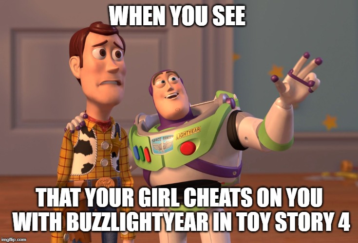 X, X Everywhere Meme | WHEN YOU SEE; THAT YOUR GIRL CHEATS ON YOU WITH BUZZLIGHTYEAR IN TOY STORY 4 | image tagged in memes,x x everywhere | made w/ Imgflip meme maker