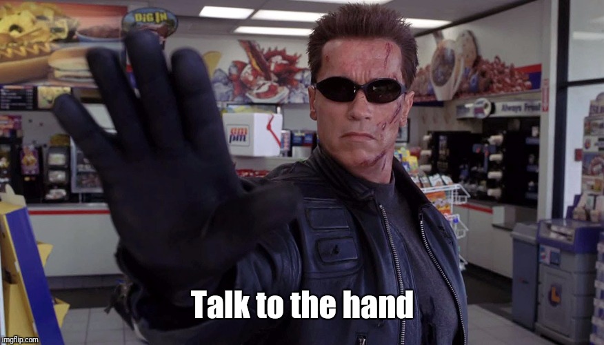 Terminator - Talk To The Hand | Talk to the hand | image tagged in terminator - talk to the hand | made w/ Imgflip meme maker