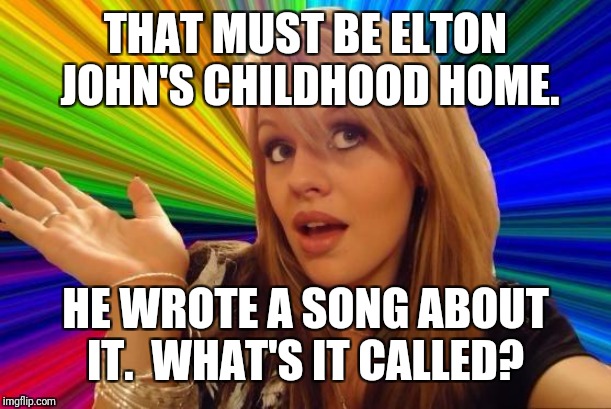 Dumb Blonde Meme | THAT MUST BE ELTON JOHN'S CHILDHOOD HOME. HE WROTE A SONG ABOUT IT.  WHAT'S IT CALLED? | image tagged in memes,dumb blonde | made w/ Imgflip meme maker