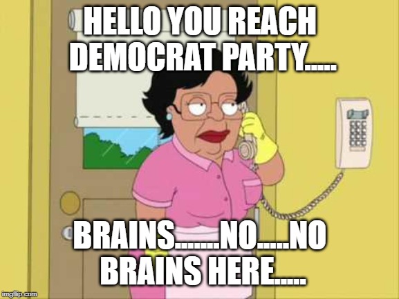 No Brains in Democrat party | HELLO YOU REACH DEMOCRAT PARTY..... BRAINS.......NO.....NO BRAINS HERE..... | image tagged in memes,consuela,democratic party,democrats,democrat | made w/ Imgflip meme maker
