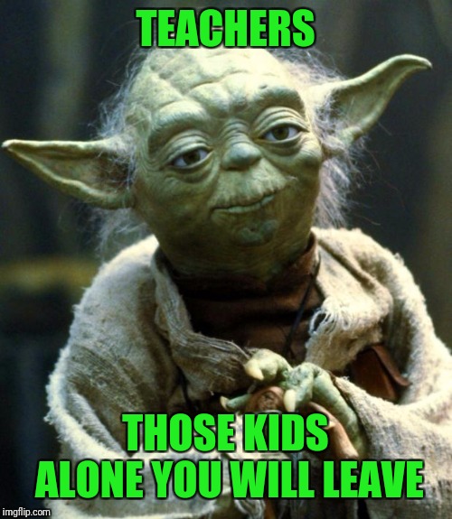 Star Wars Yoda Meme | TEACHERS THOSE KIDS ALONE YOU WILL LEAVE | image tagged in memes,star wars yoda | made w/ Imgflip meme maker