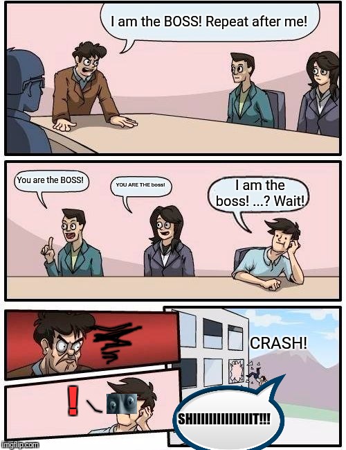 Boardroom Meeting Suggestion Meme | I am the BOSS! Repeat after me! You are the BOSS! YOU ARE THE boss! I am the boss! ...? Wait! CRASH! ! SHIIIIIIIIIIIIIIIT!!! | image tagged in memes,boardroom meeting suggestion | made w/ Imgflip meme maker