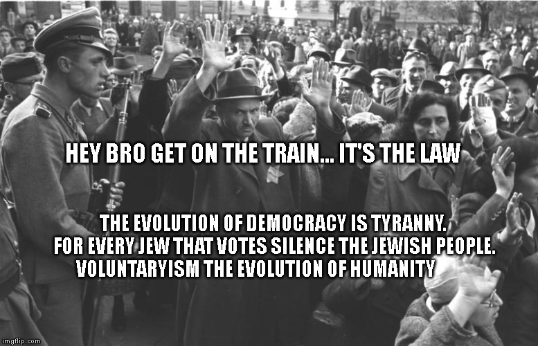 nazi soldiers and jews | HEY BRO GET ON THE TRAIN... IT'S THE LAW; THE EVOLUTION OF DEMOCRACY IS TYRANNY. FOR EVERY JEW THAT VOTES SILENCE THE JEWISH PEOPLE. VOLUNTARYISM THE EVOLUTION OF HUMANITY | image tagged in nazi soldiers and jews | made w/ Imgflip meme maker