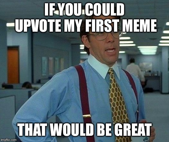 That Would Be Great Meme | IF YOU COULD UPVOTE MY FIRST MEME; THAT WOULD BE GREAT | image tagged in memes,that would be great | made w/ Imgflip meme maker