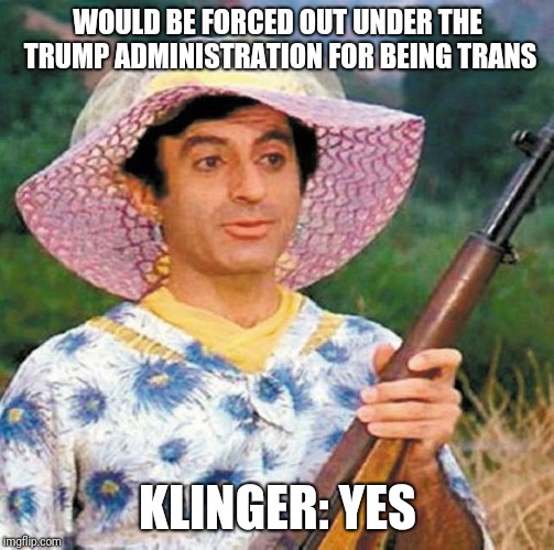 M.A.S.H.'s Sergeant Maxwell Klinger (Jamie Farr) MASH | WOULD BE FORCED OUT UNDER THE TRUMP ADMINISTRATION FOR BEING TRANS; KLINGER: YES | image tagged in mash's sergeant maxwell klinger jamie farr mash | made w/ Imgflip meme maker