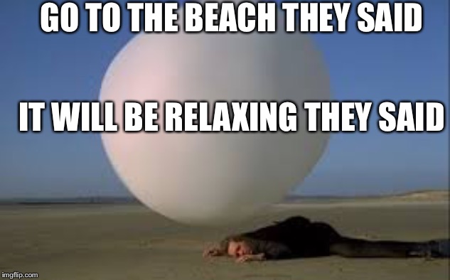 sometimes I feel like a prisoner | GO TO THE BEACH THEY SAID; IT WILL BE RELAXING THEY SAID | image tagged in almost done,home soon | made w/ Imgflip meme maker