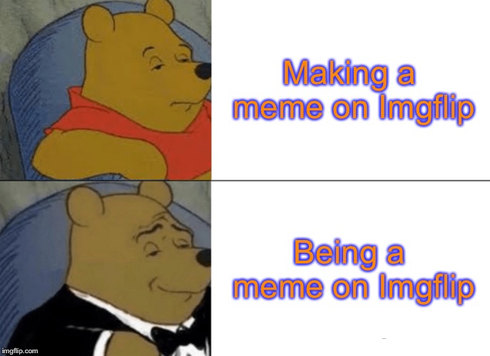 Tuxedo Winnie The Pooh Meme | Making a meme on Imgflip; Being a meme on Imgflip | image tagged in memes,tuxedo winnie the pooh | made w/ Imgflip meme maker