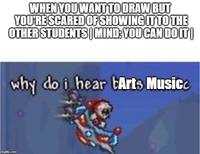 why do i hear boss music | WHEN YOU WANT TO DRAW BUT YOU'RE SCARED OF SHOWING IT TO THE OTHER STUDENTS | MIND: YOU CAN DO IT |; Art    Music | image tagged in why do i hear boss music | made w/ Imgflip meme maker