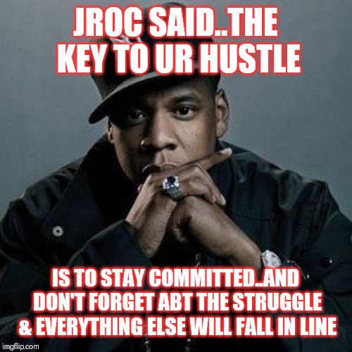 Jroc113 | JROC SAID..THE KEY TO UR HUSTLE; IS TO STAY COMMITTED..AND DON'T FORGET ABT THE STRUGGLE & EVERYTHING ELSE WILL FALL IN LINE | image tagged in jay z | made w/ Imgflip meme maker