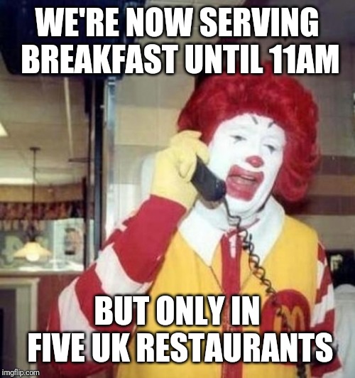 Ronald McDonald on the phone | WE'RE NOW SERVING BREAKFAST UNTIL 11AM; BUT ONLY IN FIVE UK RESTAURANTS | image tagged in ronald mcdonald on the phone | made w/ Imgflip meme maker