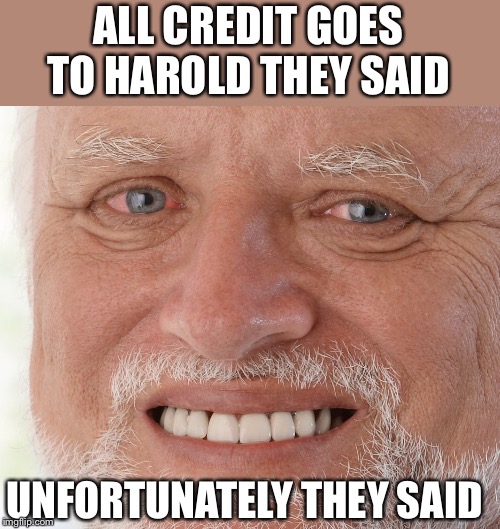 Hide the Pain Harold | ALL CREDIT GOES TO HAROLD THEY SAID UNFORTUNATELY THEY SAID | image tagged in hide the pain harold | made w/ Imgflip meme maker