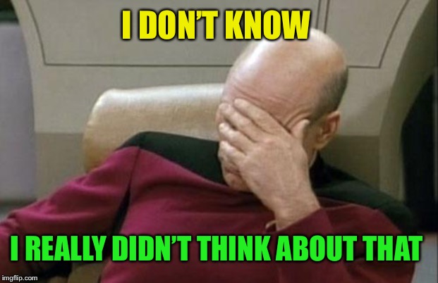 Captain Picard Facepalm Meme | I DON’T KNOW I REALLY DIDN’T THINK ABOUT THAT | image tagged in memes,captain picard facepalm | made w/ Imgflip meme maker