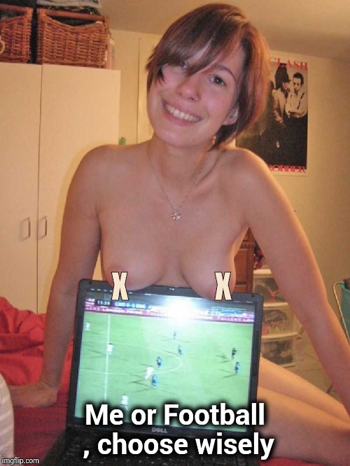 When you know the score | X              X; Me or Football , choose wisely | image tagged in television,sports,happy house wife,girlfriend,adventure time | made w/ Imgflip meme maker