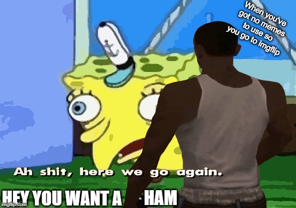 Unfunny | When you've got no memes to use so you go to imgflip; HEY YOU WANT A; HAM | image tagged in not funny,ah shit here we go again | made w/ Imgflip meme maker