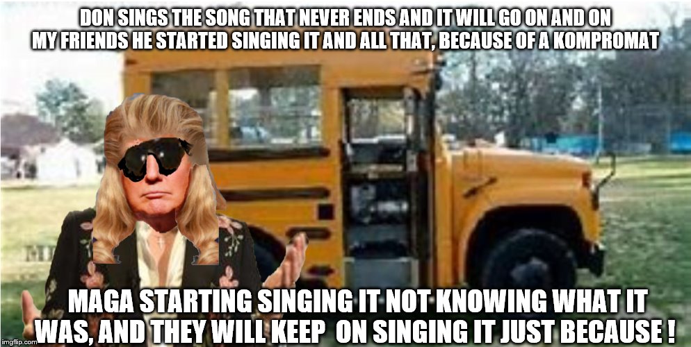 Traitor trump sings the song that never ends | DON SINGS THE SONG THAT NEVER ENDS AND IT WILL GO ON AND ON MY FRIENDS HE STARTED SINGING IT AND ALL THAT, BECAUSE OF A KOMPROMAT; MAGA STARTING SINGING IT NOT KNOWING WHAT IT WAS, AND THEY WILL KEEP  ON SINGING IT JUST BECAUSE ! | made w/ Imgflip meme maker