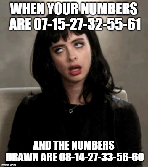 eye roll | WHEN YOUR NUMBERS ARE 07-15-27-32-55-61 AND THE NUMBERS DRAWN ARE 08-14-27-33-56-60 | image tagged in eye roll | made w/ Imgflip meme maker