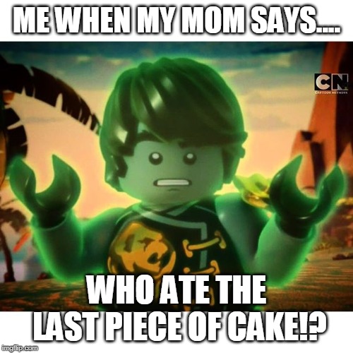 Cole Ninjago Season 6 2 | ME WHEN MY MOM SAYS.... WHO ATE THE LAST PIECE OF CAKE!? | image tagged in cole ninjago season 6 2 | made w/ Imgflip meme maker
