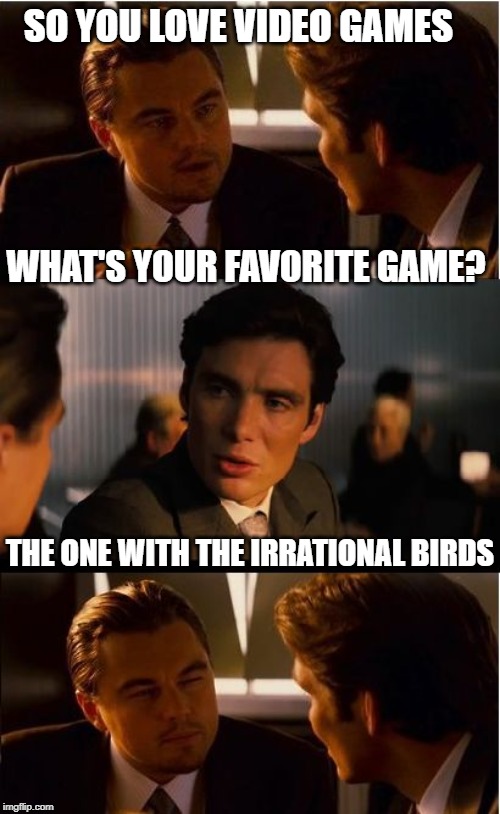 Inception | SO YOU LOVE VIDEO GAMES; WHAT'S YOUR FAVORITE GAME? THE ONE WITH THE IRRATIONAL BIRDS | image tagged in memes,inception | made w/ Imgflip meme maker