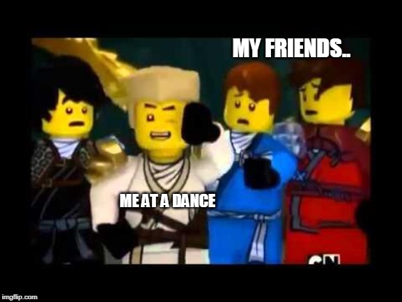 Ninjago Wut | MY FRIENDS.. ME AT A DANCE | image tagged in ninjago wut | made w/ Imgflip meme maker