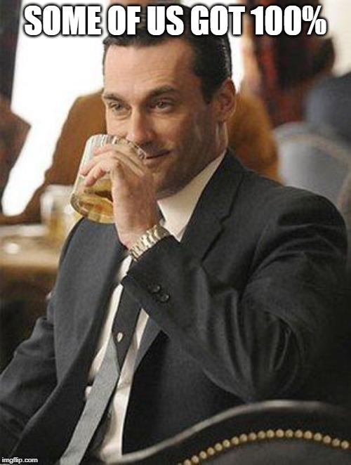 Don Draper Drinking | SOME OF US GOT 100% | image tagged in don draper drinking | made w/ Imgflip meme maker