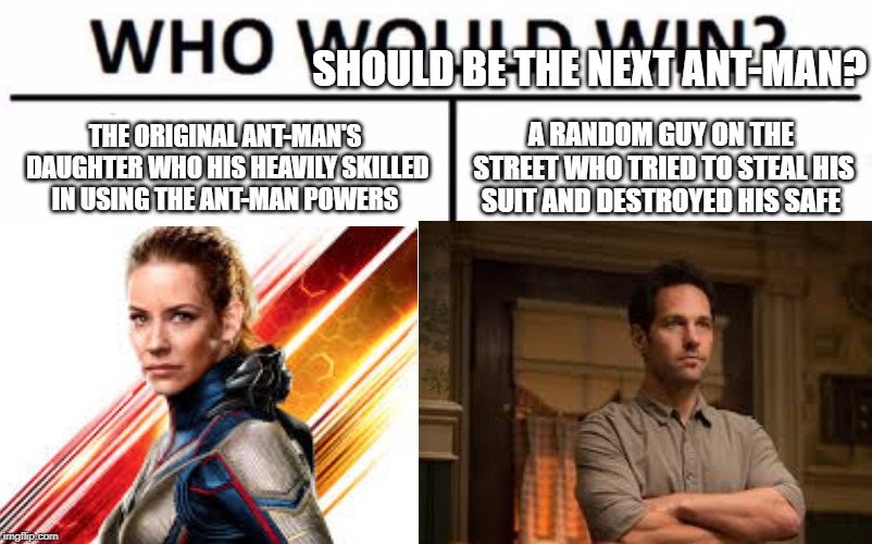 SHOULD BE THE NEXT ANT-MAN? THE ORIGINAL ANT-MAN'S DAUGHTER WHO HIS HEAVILY SKILLED IN USING THE ANT-MAN POWERS; A RANDOM GUY ON THE STREET WHO TRIED TO STEAL HIS SUIT AND DESTROYED HIS SAFE | image tagged in marvel,ant-man | made w/ Imgflip meme maker